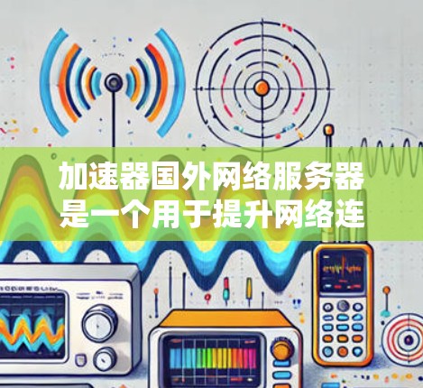 加速器国外网络服务器是一个用于提升网络连接速度和服务器性能的加速工具，尤其适合处理大量任务和处理在国外的网络服务器。以下是对加速器国外网络服务器的详细说明