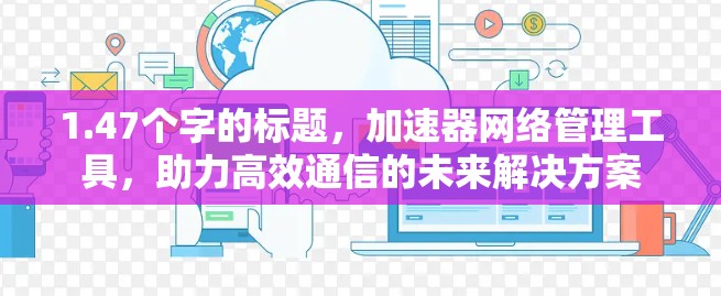 1.47个字的标题，加速器网络管理工具，助力高效通信的未来解决方案