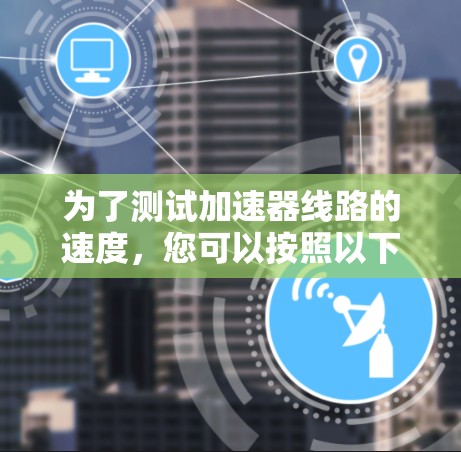 为了测试加速器线路的速度，您可以按照以下步骤进行