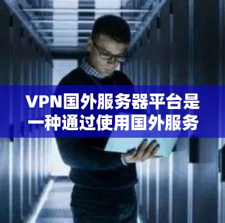 VPN国外服务器平台是一种通过使用国外服务器来实现远程访问和安全连接的网络技术。以下是关于该主题的详细解答
