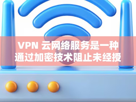 VPN 云网络服务是一种通过加密技术阻止未经授权访问网络的协议，旨在保护个人和敏感信息。以下是对 VPN 云网络服务的详细总结