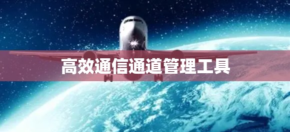 高效通信通道管理工具