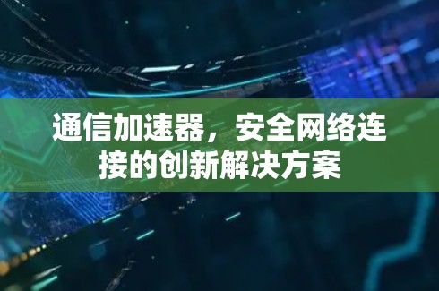 通信加速器，安全网络连接的创新解决方案