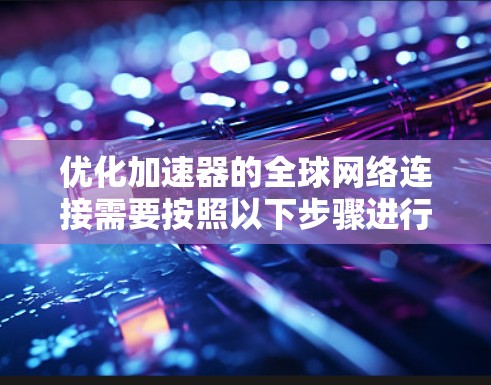 优化加速器的全球网络连接需要按照以下步骤进行