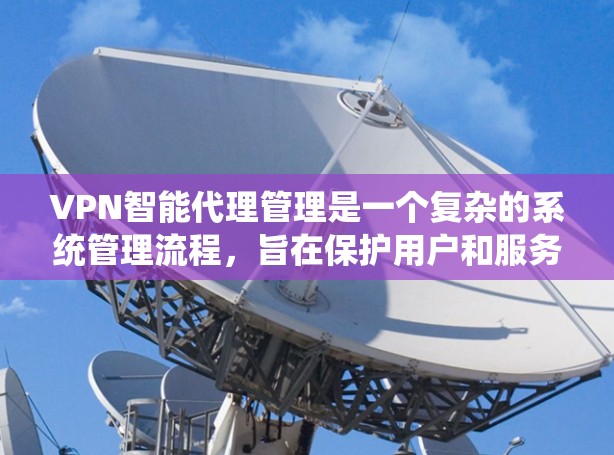 VPN智能代理管理是一个复杂的系统管理流程，旨在保护用户和服务器的安全。以下是对这个流程的详细说明
