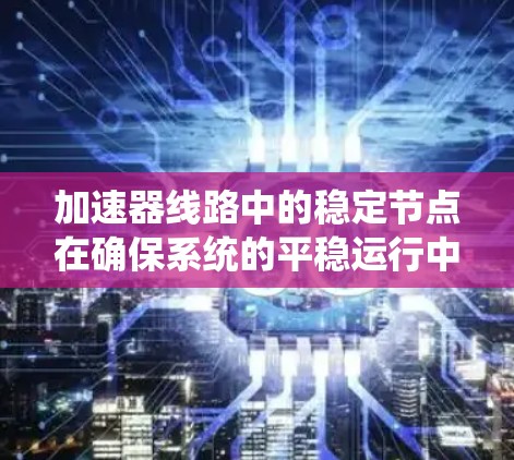 加速器线路中的稳定节点在确保系统的平稳运行中起着关键作用。这些节点通过控制系统的输入和输出，维持平衡，优化动态性能，以及确保系统的稳定性。以下是对该主题的详细总结