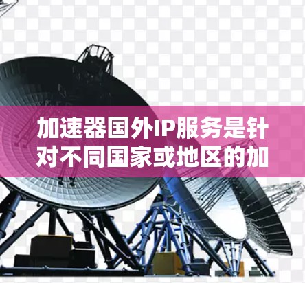 加速器国外IP服务是针对不同国家或地区的加速工具，这些服务通常在特定的网络或法律允许范围内运行。以下是对该主题的详细介绍
