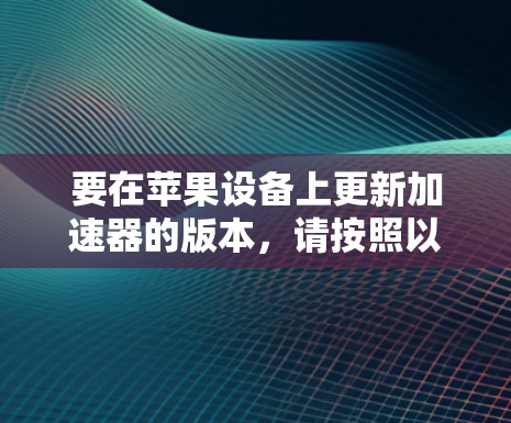 要在苹果设备上更新加速器的版本，请按照以下步骤操作