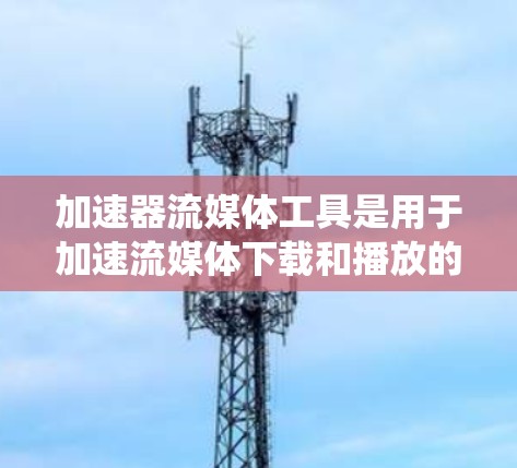 加速器流媒体工具是用于加速流媒体下载和播放的软件或工具。以下是对该主题的系统性总结