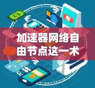 加速器网络自由节点这一术语可能在特定领域（如自动驾驶汽车、自动驾驶控制系统、工业自动化等领域）中存在特定的定义和用法。以下是一些可能的解释和相关信息
