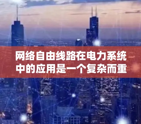 网络自由线路在电力系统中的应用是一个复杂而重要的领域，涉及多个学科的交叉。以下是对该概念的详细分析和总结