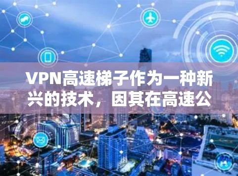 VPN高速梯子作为一种新兴的技术，因其在高速公路上运行的独特优势，逐渐成为一些用户关注的焦点。以下是对其进行全面的评价和分析