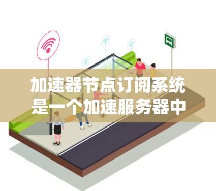 加速器节点订阅系统是一个加速服务器中自动处理加速器文件的功能，旨在提升程序性能。以下是关于该系统的详细说明