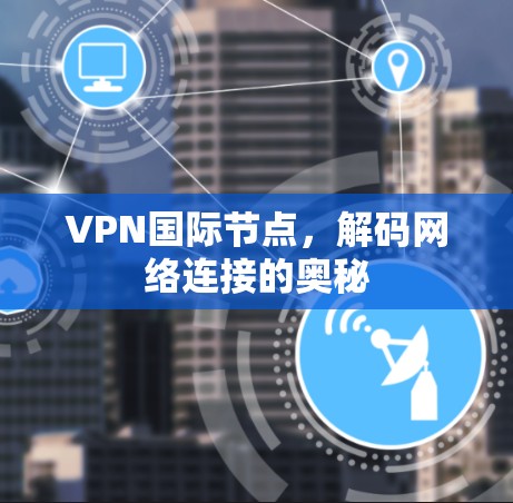 VPN国际节点，解码网络连接的奥秘
