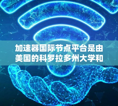 加速器国际节点平台是由美国的科罗拉多州大学和美国国家航空航天局（NASA）合作开发的加速器系统，主要用于加速氘链反应和核聚变反应。以下是关于该平台的详细信息