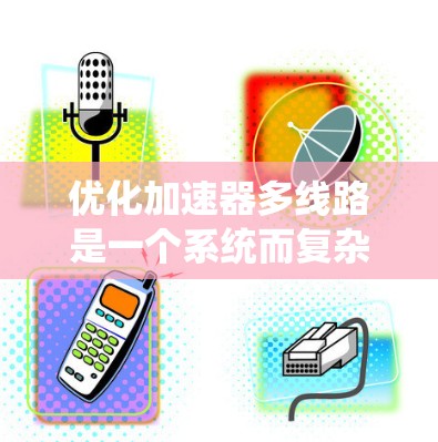 优化加速器多线路是一个系统而复杂的任务，涉及多个因素。以下是一个分步指南，帮助您系统地进行多线路优化