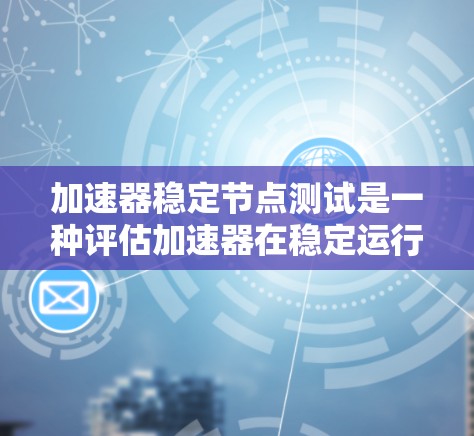 加速器稳定节点测试是一种评估加速器在稳定运行时性能的手段，旨在确保加速器能够稳定运行，避免因不稳定操作导致性能下降。以下是关于加速器稳定节点测试的详细说明