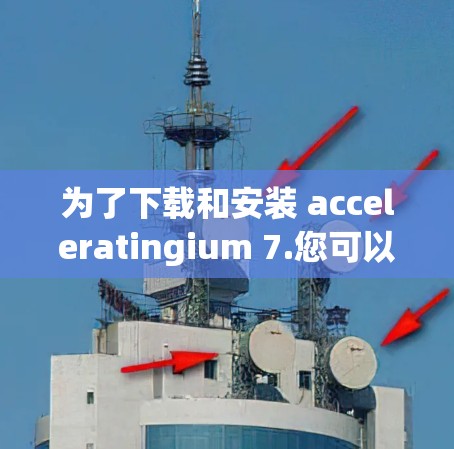 为了下载和安装 acceleratingium 7.您可以按照以下步骤进行