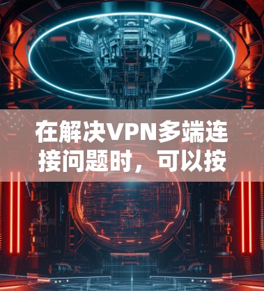 在解决VPN多端连接问题时，可以按照以下步骤进行