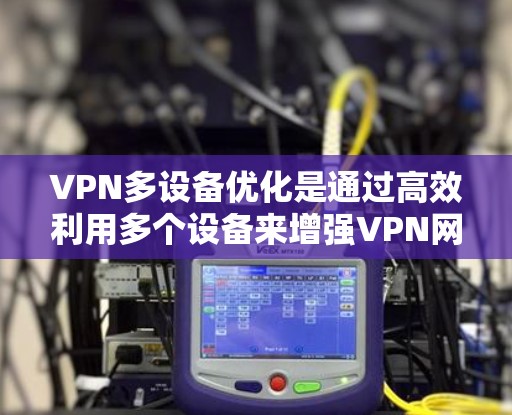 VPN多设备优化是通过高效利用多个设备来增强VPN网络性能的重要技术，以下是其详细内容