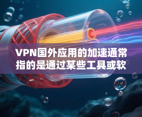 VPN国外应用的加速通常指的是通过某些工具或软件来优化和加速VPN连接的速度。以下是一些常见的VPN加速工具和方法，帮助您加快VPN应用的连接速度