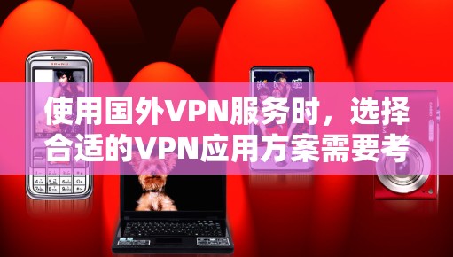 使用国外VPN服务时，选择合适的VPN应用方案需要考虑设备、软件和安全性的多个方面。以下是一些建议和步骤，帮助你更清晰地安排和管理VPN应用