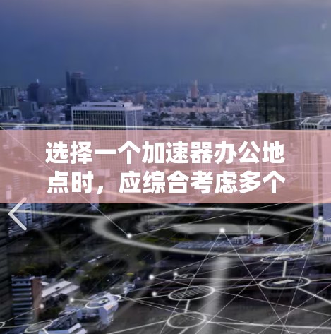 选择一个加速器办公地点时，应综合考虑多个因素，以确保最佳的办公体验。以下是综合考虑的关键点
