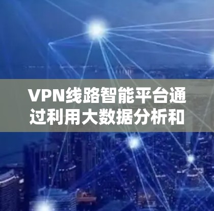 VPN线路智能平台通过利用大数据分析和用户反馈，自动推荐适合的VPN服务和线路，帮助用户高效、安全地访问网络内容。以下是详细介绍