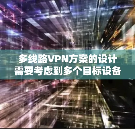 多线路VPN方案的设计需要考虑到多个目标设备的连接，确保数据的安全性和隐私保护。以下是关于多线路VPN方案的详细指南