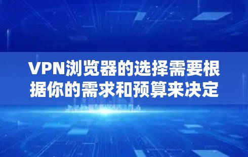 VPN浏览器的选择需要根据你的需求和预算来决定。以下是一些常见的VPN浏览器和他们的特点，供你参考
