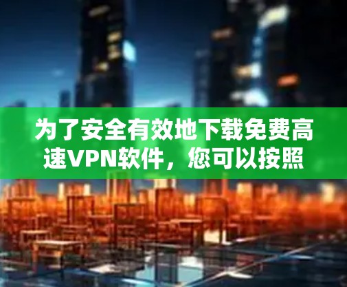 为了安全有效地下载免费高速VPN软件，您可以按照以下步骤进行操作