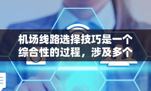 机场线路选择技巧是一个综合性的过程，涉及多个因素和环节的考量。以下是一些详细的技巧和建议，帮助你优化出行体验