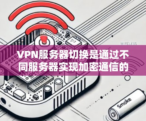 VPN服务器切换是通过不同服务器实现加密通信的网络访问方法，具有灵活和安全的特点。以下是一些通过不同技术实现VPN服务器切换的方法