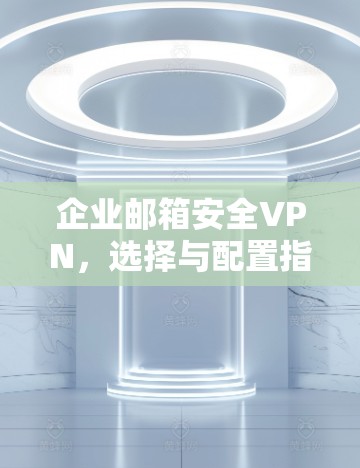 企业邮箱安全VPN，选择与配置指南