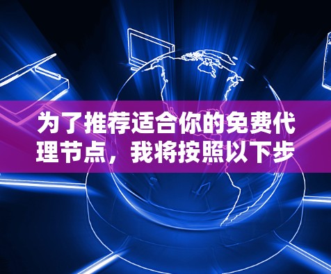 为了推荐适合你的免费代理节点，我将按照以下步骤进行总结和整理