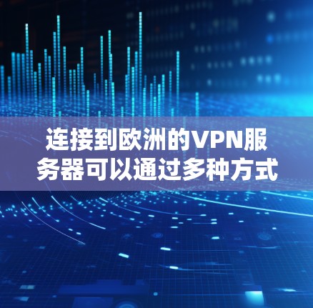 连接到欧洲的VPN服务器可以通过多种方式实现，以下是详细的步骤和建议