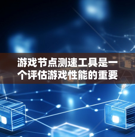 游戏节点测速工具是一个评估游戏性能的重要工具，主要应用于游戏开发和优化。以下是对该工具的详细分析