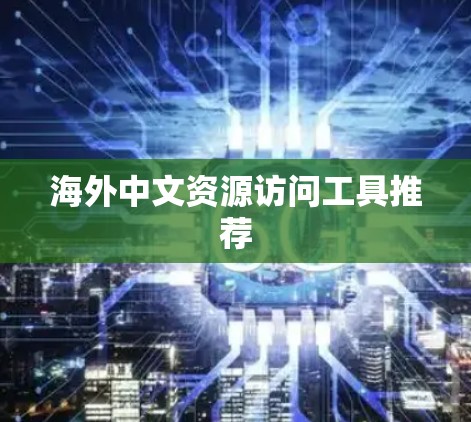 海外中文资源访问工具推荐