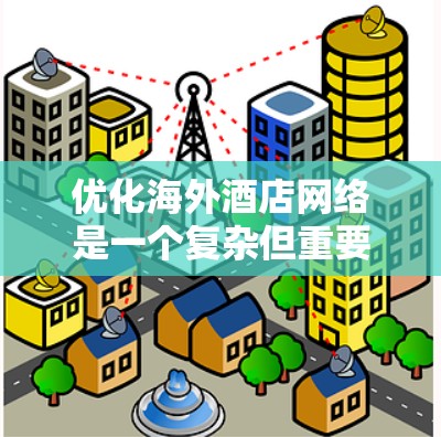 优化海外酒店网络是一个复杂但重要的过程，涉及多个方面。以下是一步步的优化策略