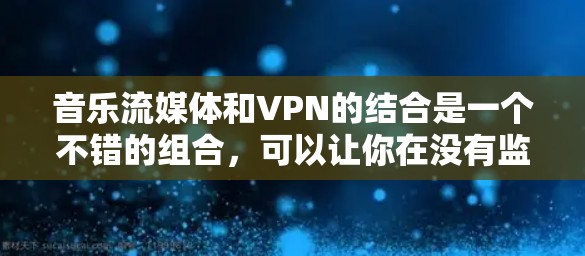 音乐流媒体和VPN的结合是一个不错的组合，可以让你在没有监控的情况下，通过互联网获取高质量的音乐内容。以下是一些推荐的VPN平台，供你选择