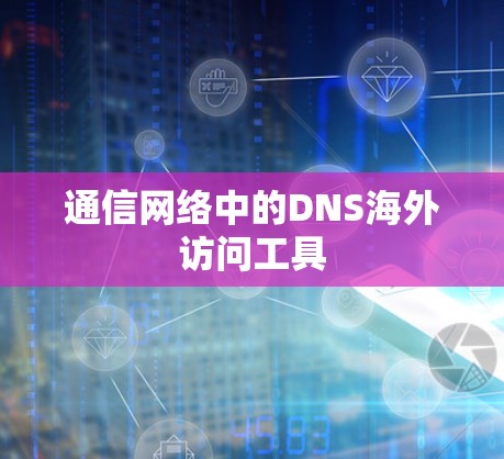 通信网络中的DNS海外访问工具