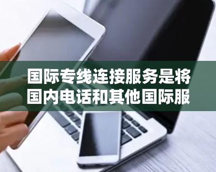 国际专线连接服务是将国内电话和其他国际服务（如短信、邮件、IM、国内国际混合通话）连接到国外号码，提供多种功能和选项，帮助用户高效进行国际联系。以下是详细的总结