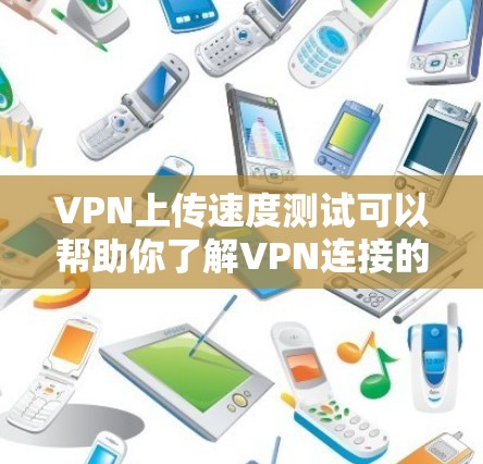 VPN上传速度测试可以帮助你了解VPN连接的实际速度，但需要注意以下几点