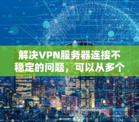 解决VPN服务器连接不稳定的问题，可以从多个方面入手，确保环境和配置都正确无误。以下是一些具体的步骤和建议