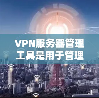 VPN服务器管理工具是用于管理用户连接到VPN服务器的工具，通常包括配置、设置访问权限、监控健康以及恢复功能。以下是对该主题的分步指南