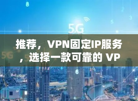 推荐，VPN固定IP服务，选择一款可靠的 VPN 服务