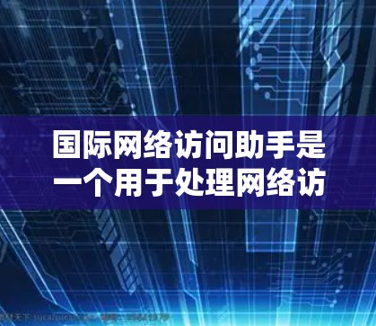 国际网络访问助手是一个用于处理网络访问请求的自动化工具，主要应用于国际范围内的网络环境。它能够帮助用户高效地访问网络资源，如服务器、数据库或外部网络服务。该助手可能包括以下几个方面的功能