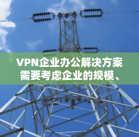 VPN企业办公解决方案需要考虑企业的规模、需求和灵活性。以下是一个结构化的解决方案框架，涵盖了企业 VPN 网站的办公环境管理需求