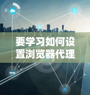 要学习如何设置浏览器代理，以下是一个分步骤的指南