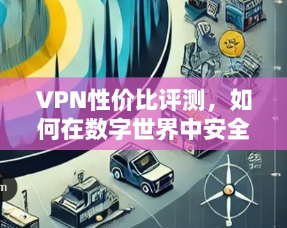 VPN性价比评测，如何在数字世界中安全可靠出行